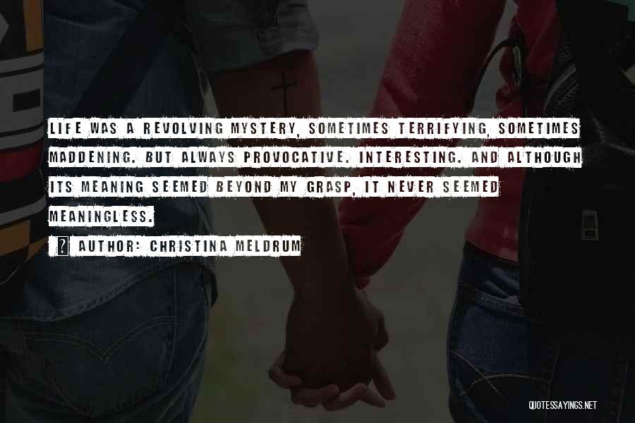 Christina Meldrum Quotes: Life Was A Revolving Mystery, Sometimes Terrifying, Sometimes Maddening. But Always Provocative. Interesting. And Although Its Meaning Seemed Beyond My