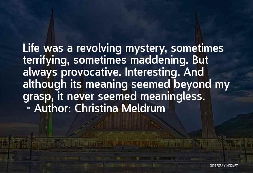 Christina Meldrum Quotes: Life Was A Revolving Mystery, Sometimes Terrifying, Sometimes Maddening. But Always Provocative. Interesting. And Although Its Meaning Seemed Beyond My