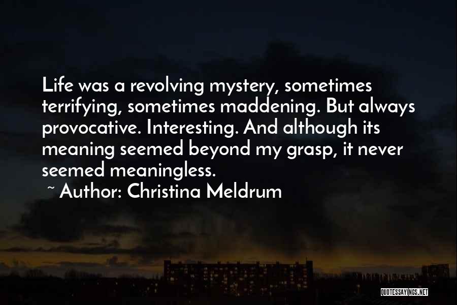 Christina Meldrum Quotes: Life Was A Revolving Mystery, Sometimes Terrifying, Sometimes Maddening. But Always Provocative. Interesting. And Although Its Meaning Seemed Beyond My