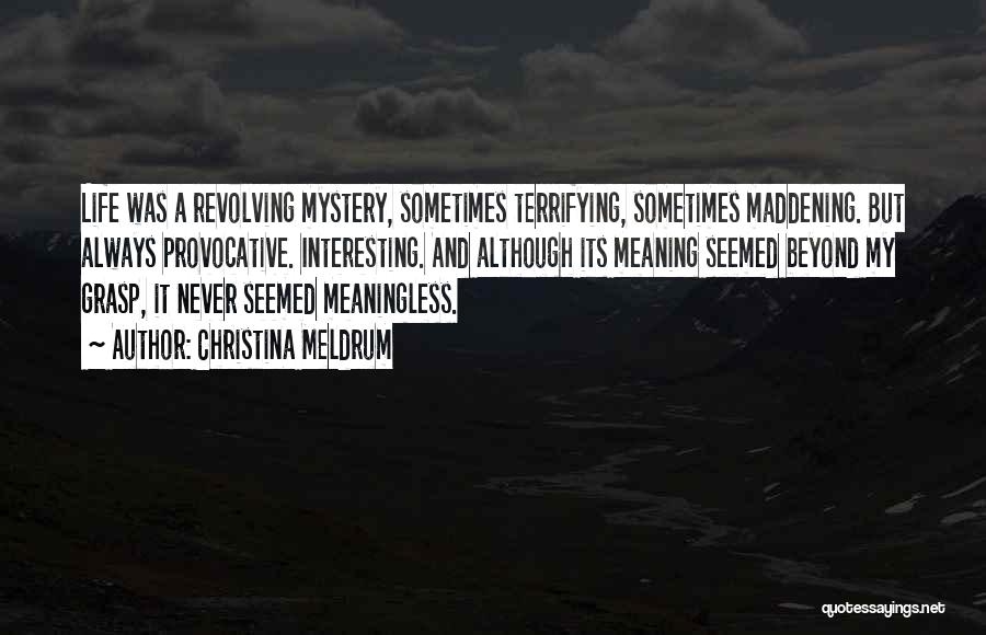 Christina Meldrum Quotes: Life Was A Revolving Mystery, Sometimes Terrifying, Sometimes Maddening. But Always Provocative. Interesting. And Although Its Meaning Seemed Beyond My