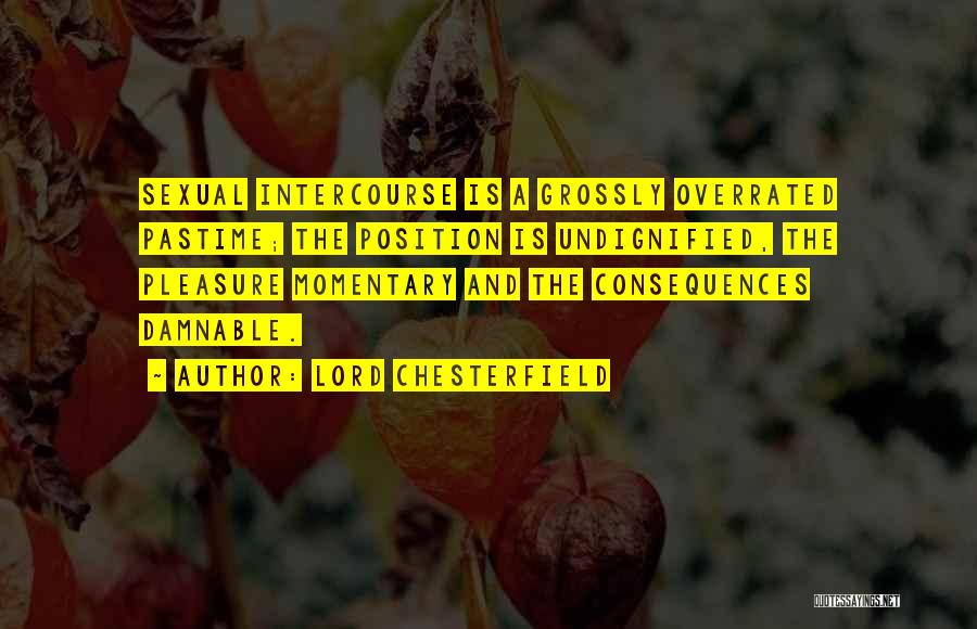 Lord Chesterfield Quotes: Sexual Intercourse Is A Grossly Overrated Pastime; The Position Is Undignified, The Pleasure Momentary And The Consequences Damnable.