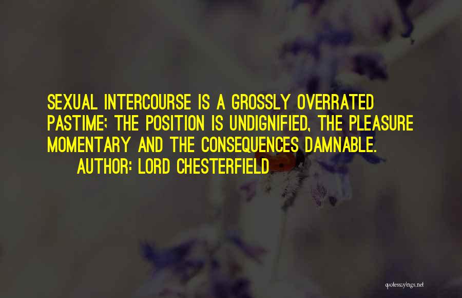 Lord Chesterfield Quotes: Sexual Intercourse Is A Grossly Overrated Pastime; The Position Is Undignified, The Pleasure Momentary And The Consequences Damnable.