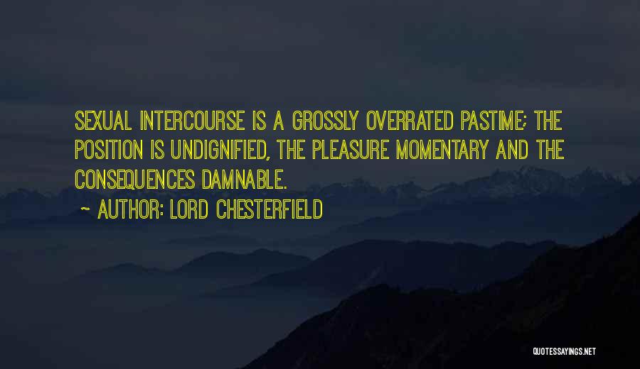 Lord Chesterfield Quotes: Sexual Intercourse Is A Grossly Overrated Pastime; The Position Is Undignified, The Pleasure Momentary And The Consequences Damnable.