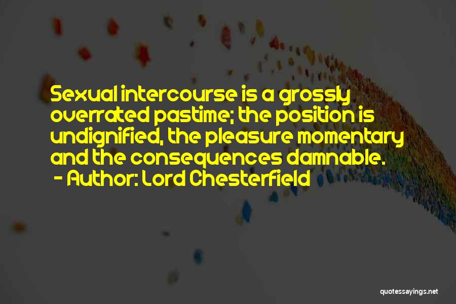 Lord Chesterfield Quotes: Sexual Intercourse Is A Grossly Overrated Pastime; The Position Is Undignified, The Pleasure Momentary And The Consequences Damnable.