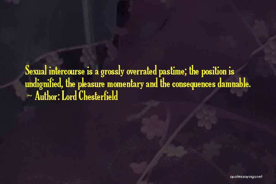 Lord Chesterfield Quotes: Sexual Intercourse Is A Grossly Overrated Pastime; The Position Is Undignified, The Pleasure Momentary And The Consequences Damnable.