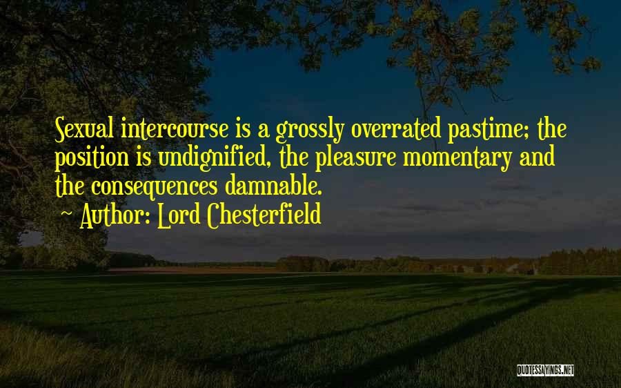 Lord Chesterfield Quotes: Sexual Intercourse Is A Grossly Overrated Pastime; The Position Is Undignified, The Pleasure Momentary And The Consequences Damnable.