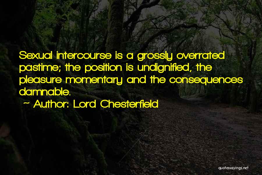 Lord Chesterfield Quotes: Sexual Intercourse Is A Grossly Overrated Pastime; The Position Is Undignified, The Pleasure Momentary And The Consequences Damnable.