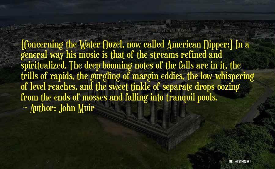 John Muir Quotes: [concerning The Water Ouzel, Now Called American Dipper:] In A General Way His Music Is That Of The Streams Refined