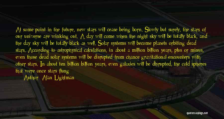 Alan Lightman Quotes: At Some Point In The Future, New Stars Will Cease Being Born. Slowly But Surely, The Stars Of Our Universe