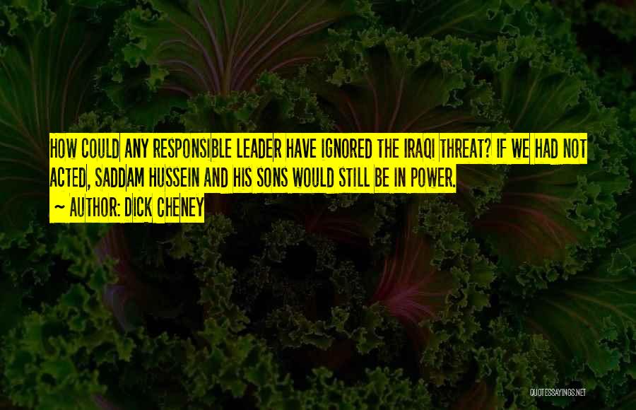 Dick Cheney Quotes: How Could Any Responsible Leader Have Ignored The Iraqi Threat? If We Had Not Acted, Saddam Hussein And His Sons