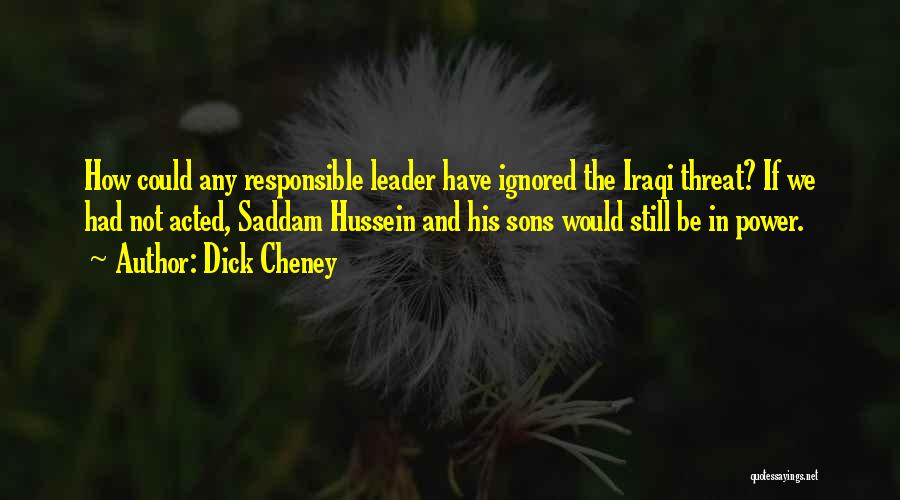 Dick Cheney Quotes: How Could Any Responsible Leader Have Ignored The Iraqi Threat? If We Had Not Acted, Saddam Hussein And His Sons