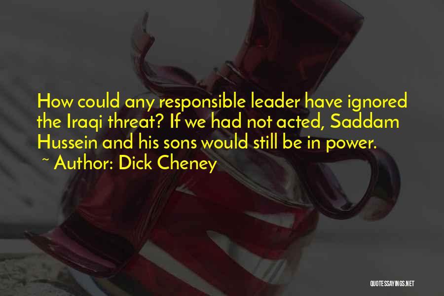 Dick Cheney Quotes: How Could Any Responsible Leader Have Ignored The Iraqi Threat? If We Had Not Acted, Saddam Hussein And His Sons