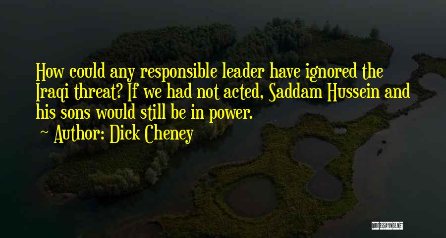 Dick Cheney Quotes: How Could Any Responsible Leader Have Ignored The Iraqi Threat? If We Had Not Acted, Saddam Hussein And His Sons