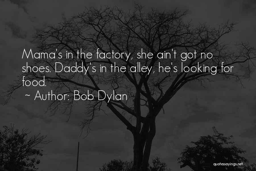 Bob Dylan Quotes: Mama's In The Factory, She Ain't Got No Shoes. Daddy's In The Alley, He's Looking For Food.