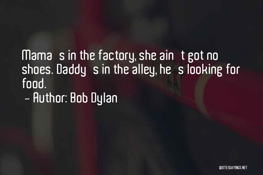 Bob Dylan Quotes: Mama's In The Factory, She Ain't Got No Shoes. Daddy's In The Alley, He's Looking For Food.