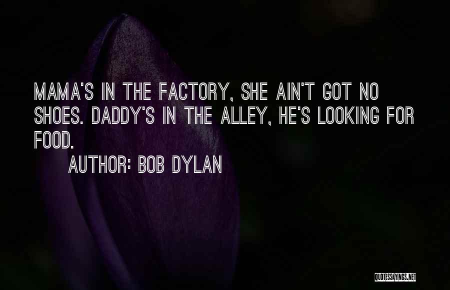 Bob Dylan Quotes: Mama's In The Factory, She Ain't Got No Shoes. Daddy's In The Alley, He's Looking For Food.