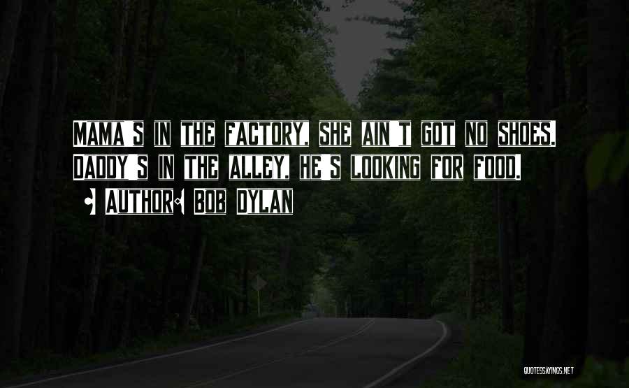 Bob Dylan Quotes: Mama's In The Factory, She Ain't Got No Shoes. Daddy's In The Alley, He's Looking For Food.