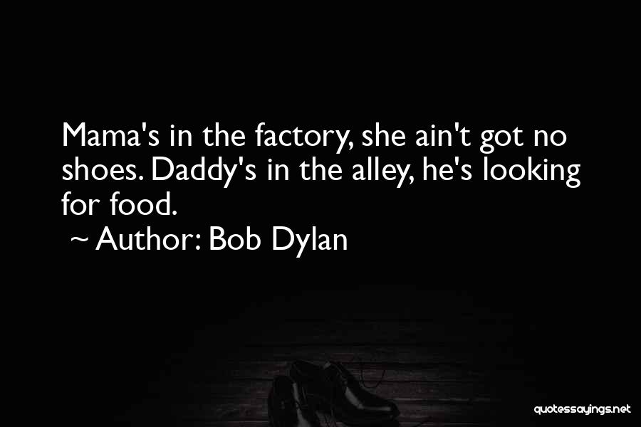 Bob Dylan Quotes: Mama's In The Factory, She Ain't Got No Shoes. Daddy's In The Alley, He's Looking For Food.