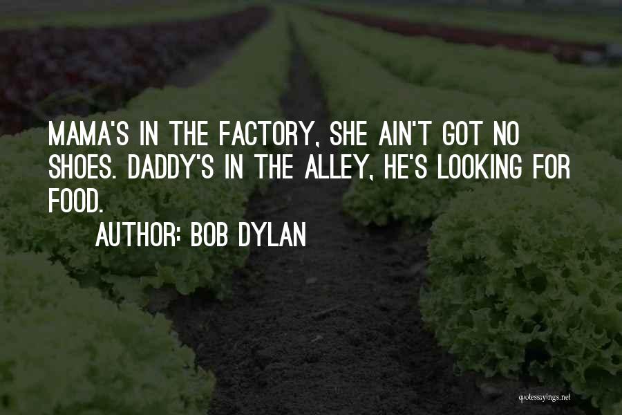 Bob Dylan Quotes: Mama's In The Factory, She Ain't Got No Shoes. Daddy's In The Alley, He's Looking For Food.
