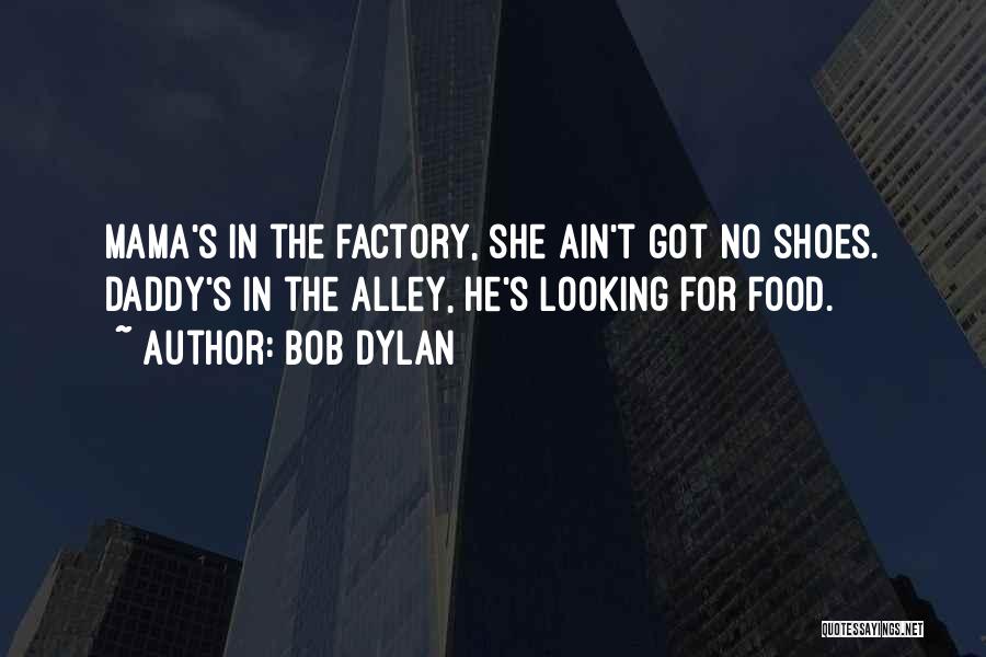 Bob Dylan Quotes: Mama's In The Factory, She Ain't Got No Shoes. Daddy's In The Alley, He's Looking For Food.