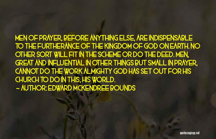 Edward McKendree Bounds Quotes: Men Of Prayer, Before Anything Else, Are Indispensable To The Furtherance Of The Kingdom Of God On Earth. No Other