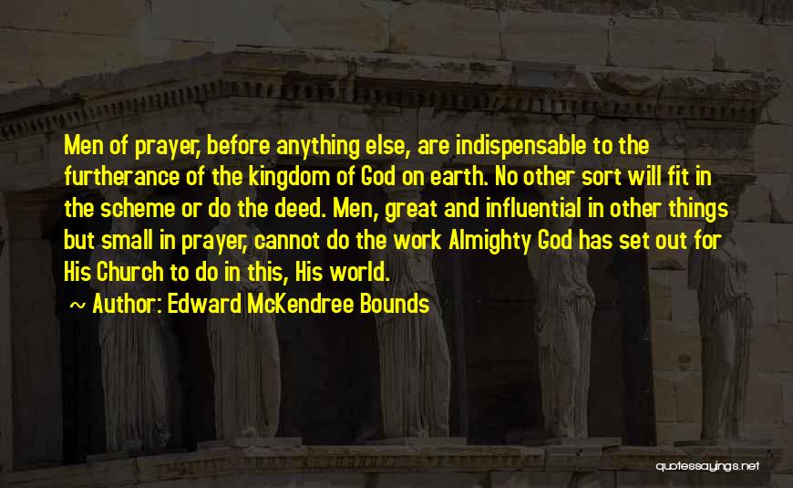 Edward McKendree Bounds Quotes: Men Of Prayer, Before Anything Else, Are Indispensable To The Furtherance Of The Kingdom Of God On Earth. No Other