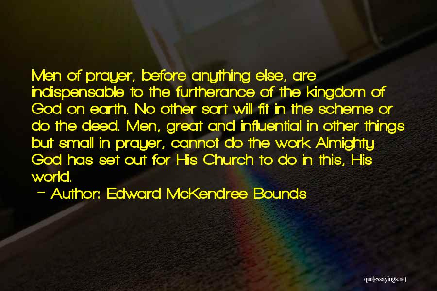 Edward McKendree Bounds Quotes: Men Of Prayer, Before Anything Else, Are Indispensable To The Furtherance Of The Kingdom Of God On Earth. No Other
