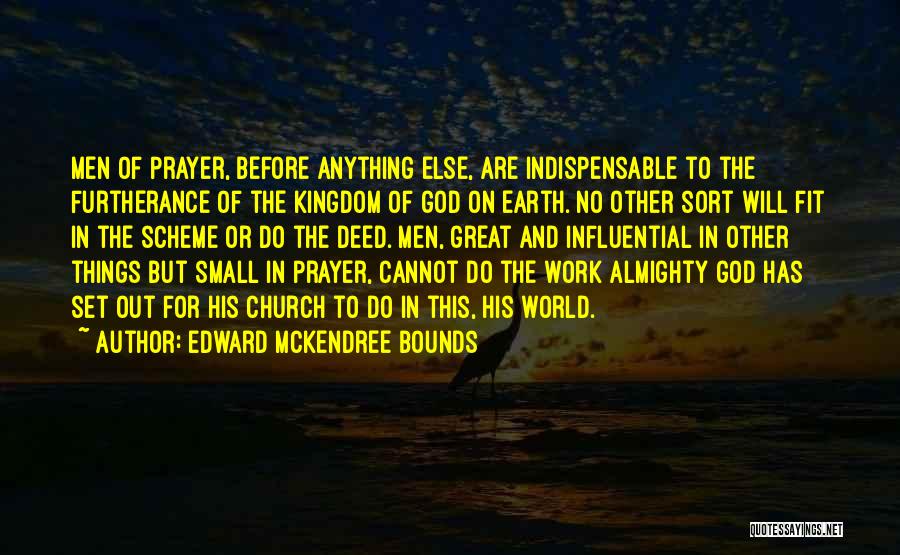 Edward McKendree Bounds Quotes: Men Of Prayer, Before Anything Else, Are Indispensable To The Furtherance Of The Kingdom Of God On Earth. No Other