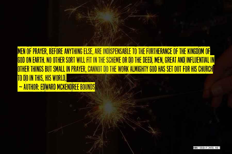 Edward McKendree Bounds Quotes: Men Of Prayer, Before Anything Else, Are Indispensable To The Furtherance Of The Kingdom Of God On Earth. No Other