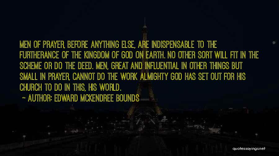 Edward McKendree Bounds Quotes: Men Of Prayer, Before Anything Else, Are Indispensable To The Furtherance Of The Kingdom Of God On Earth. No Other