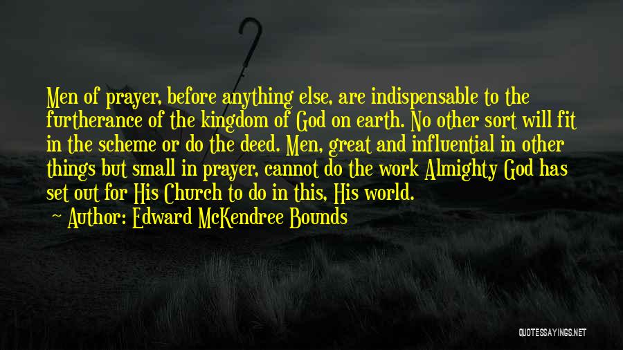 Edward McKendree Bounds Quotes: Men Of Prayer, Before Anything Else, Are Indispensable To The Furtherance Of The Kingdom Of God On Earth. No Other