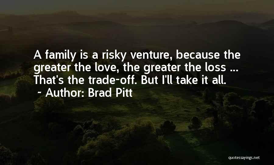 Brad Pitt Quotes: A Family Is A Risky Venture, Because The Greater The Love, The Greater The Loss ... That's The Trade-off. But