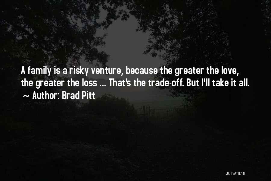 Brad Pitt Quotes: A Family Is A Risky Venture, Because The Greater The Love, The Greater The Loss ... That's The Trade-off. But