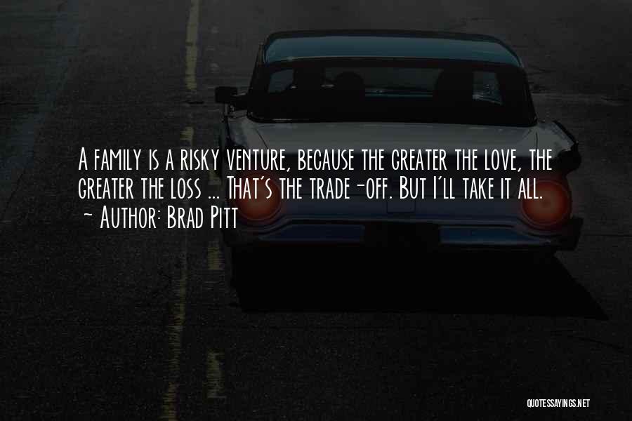 Brad Pitt Quotes: A Family Is A Risky Venture, Because The Greater The Love, The Greater The Loss ... That's The Trade-off. But