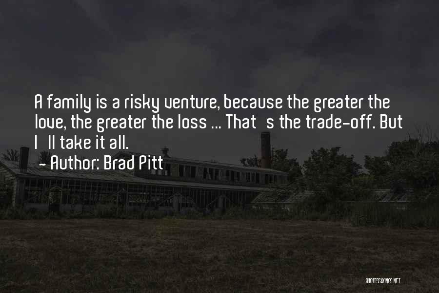 Brad Pitt Quotes: A Family Is A Risky Venture, Because The Greater The Love, The Greater The Loss ... That's The Trade-off. But