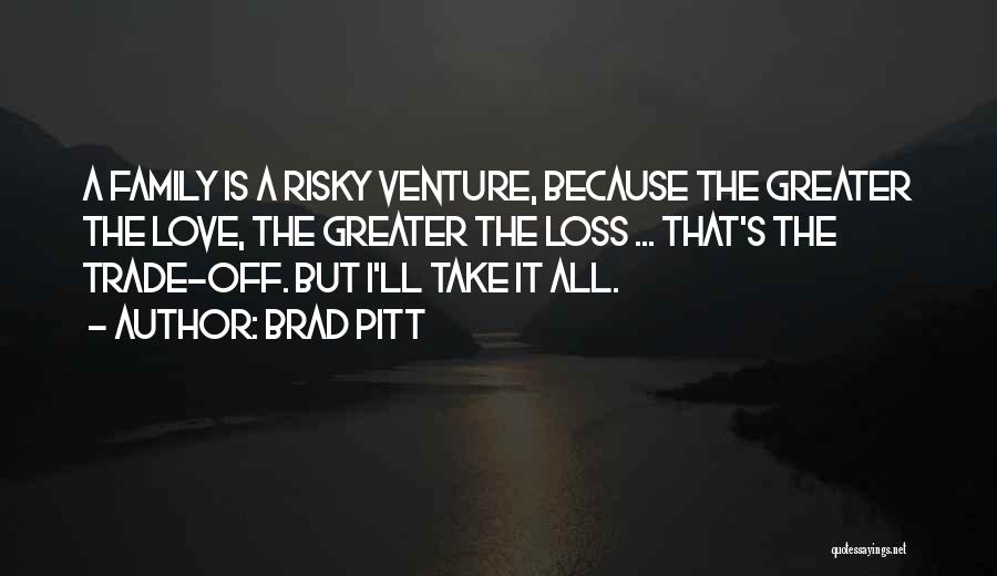 Brad Pitt Quotes: A Family Is A Risky Venture, Because The Greater The Love, The Greater The Loss ... That's The Trade-off. But