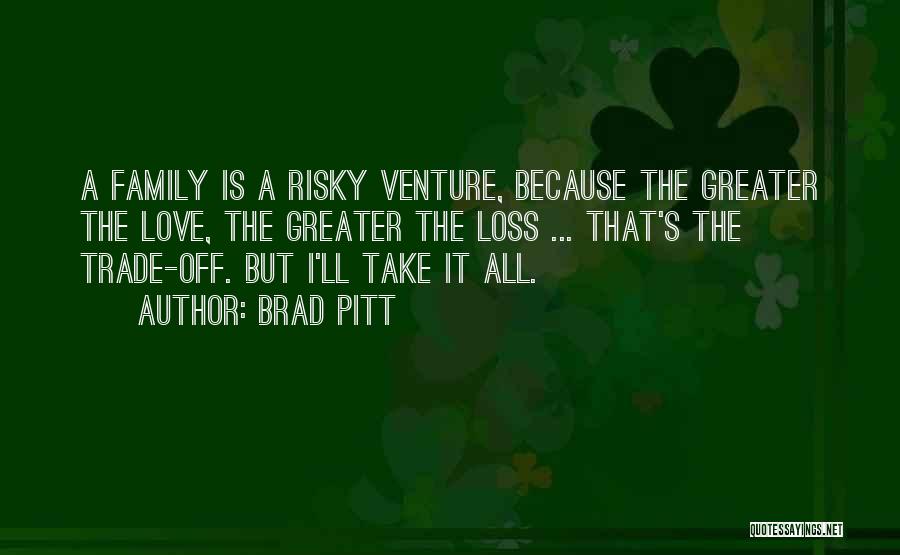 Brad Pitt Quotes: A Family Is A Risky Venture, Because The Greater The Love, The Greater The Loss ... That's The Trade-off. But