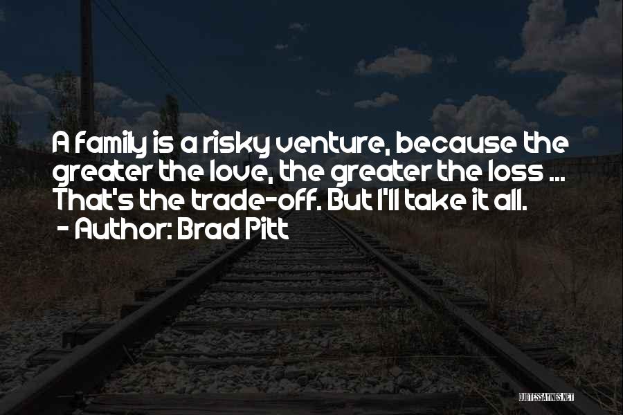 Brad Pitt Quotes: A Family Is A Risky Venture, Because The Greater The Love, The Greater The Loss ... That's The Trade-off. But