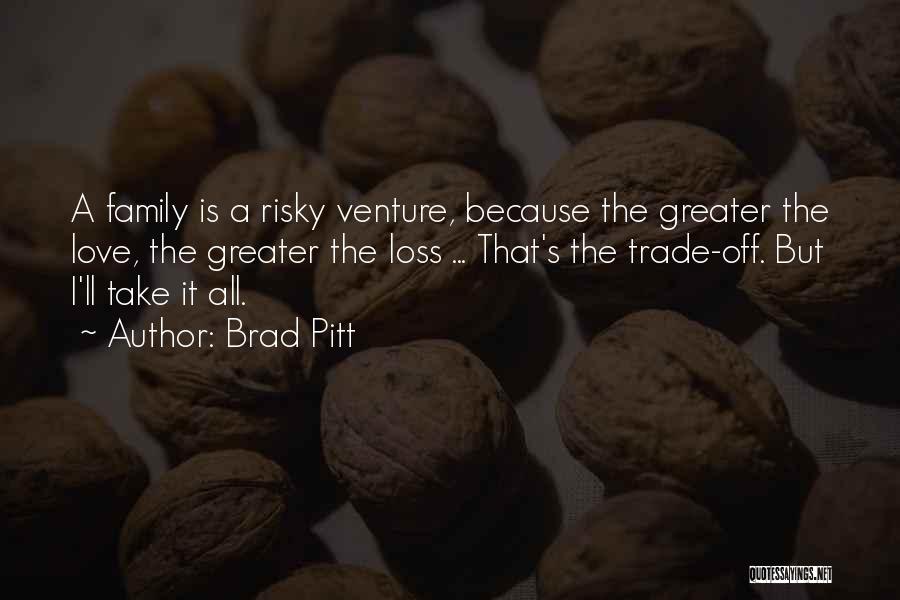 Brad Pitt Quotes: A Family Is A Risky Venture, Because The Greater The Love, The Greater The Loss ... That's The Trade-off. But
