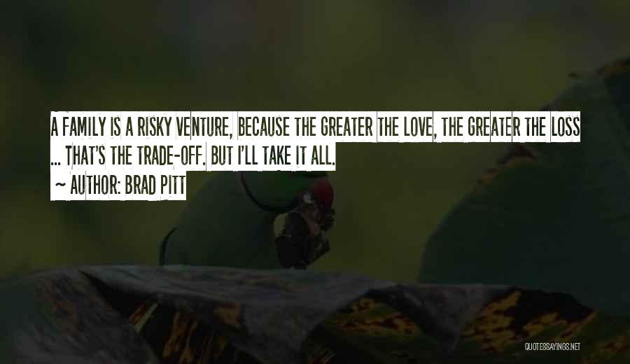 Brad Pitt Quotes: A Family Is A Risky Venture, Because The Greater The Love, The Greater The Loss ... That's The Trade-off. But
