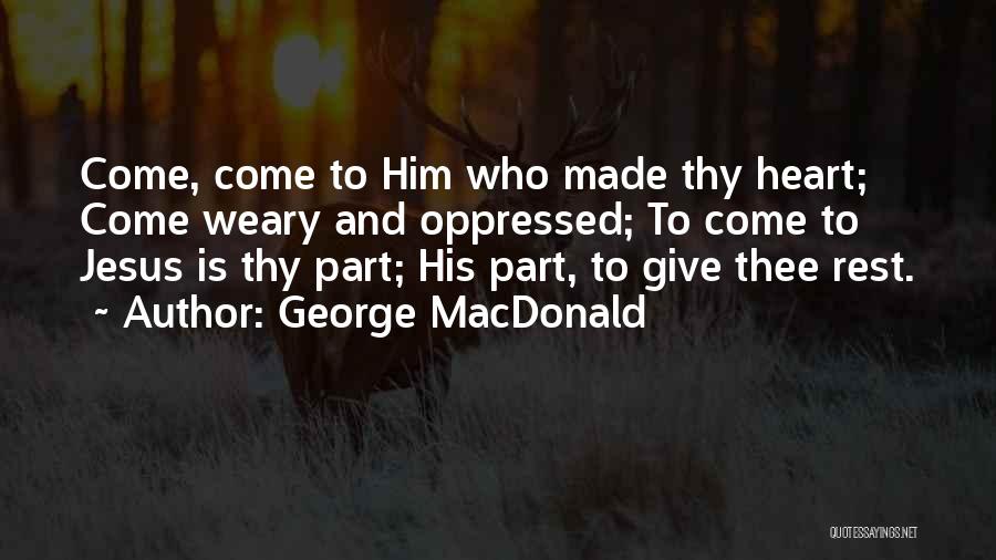 George MacDonald Quotes: Come, Come To Him Who Made Thy Heart; Come Weary And Oppressed; To Come To Jesus Is Thy Part; His