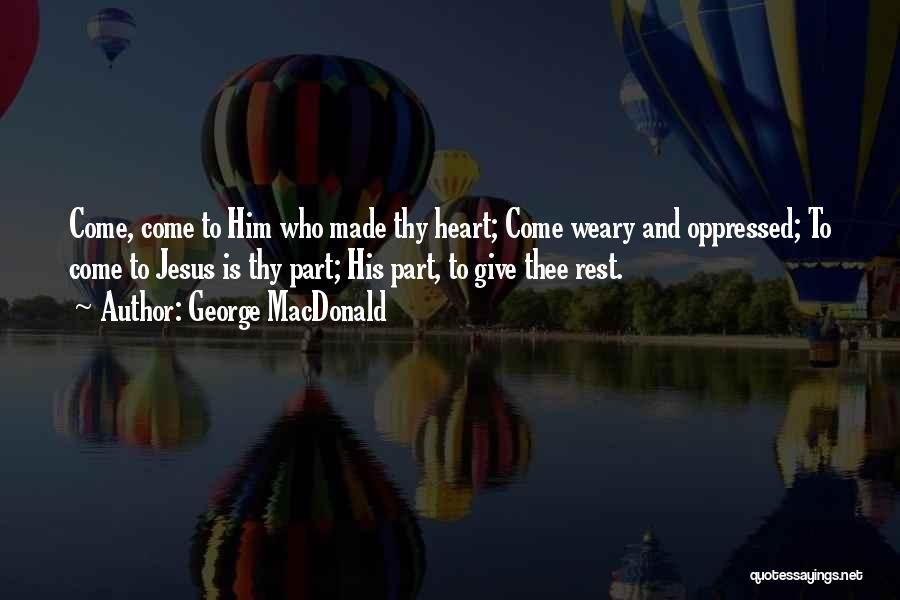 George MacDonald Quotes: Come, Come To Him Who Made Thy Heart; Come Weary And Oppressed; To Come To Jesus Is Thy Part; His