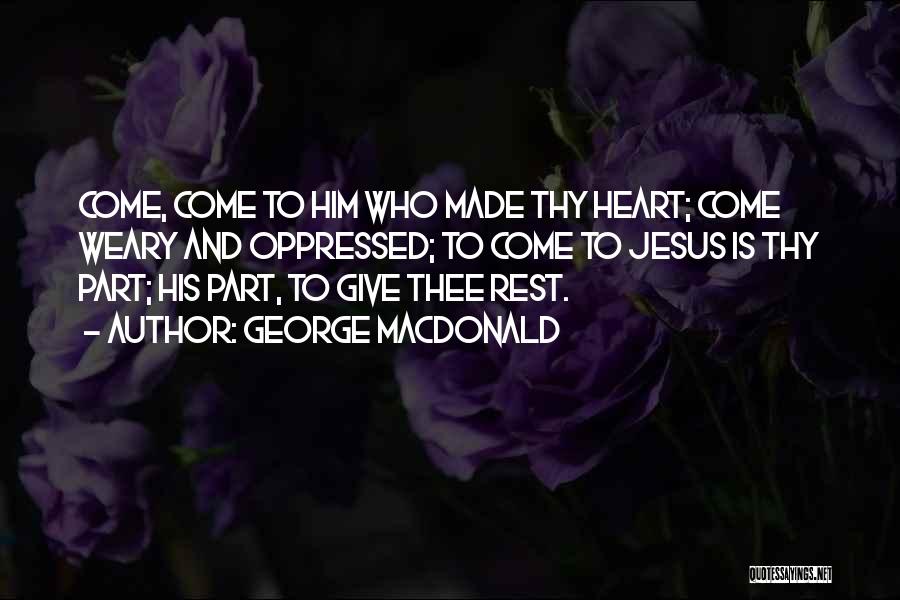 George MacDonald Quotes: Come, Come To Him Who Made Thy Heart; Come Weary And Oppressed; To Come To Jesus Is Thy Part; His