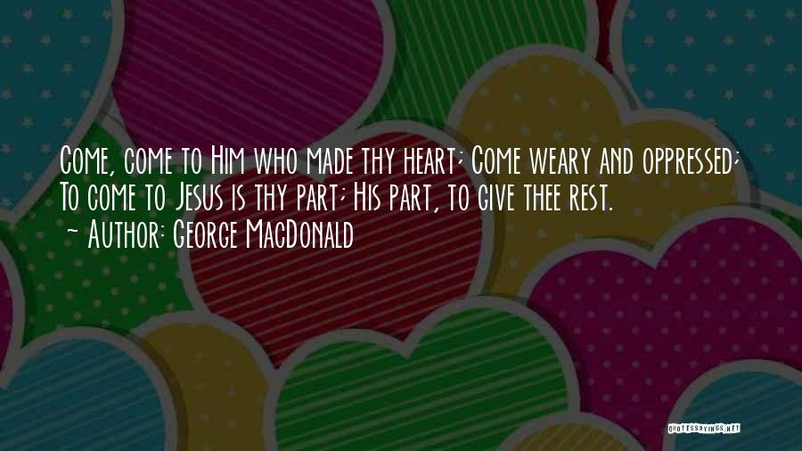 George MacDonald Quotes: Come, Come To Him Who Made Thy Heart; Come Weary And Oppressed; To Come To Jesus Is Thy Part; His