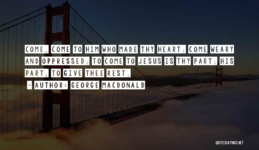 George MacDonald Quotes: Come, Come To Him Who Made Thy Heart; Come Weary And Oppressed; To Come To Jesus Is Thy Part; His