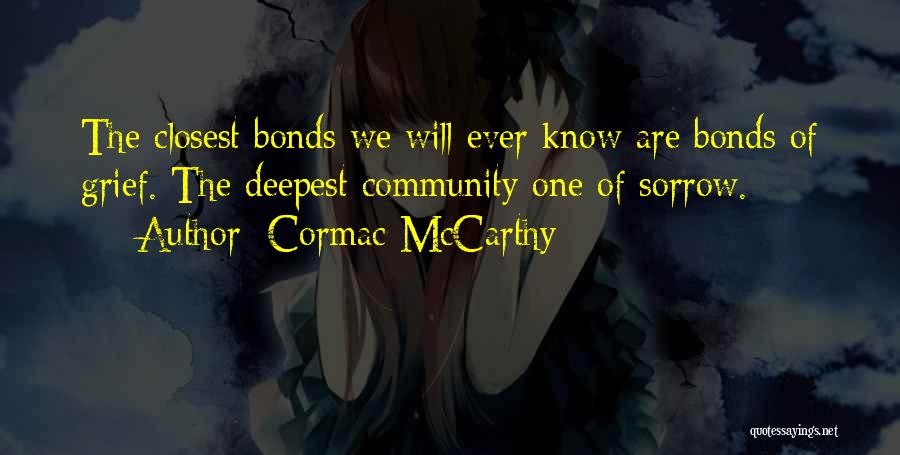 Cormac McCarthy Quotes: The Closest Bonds We Will Ever Know Are Bonds Of Grief. The Deepest Community One Of Sorrow.