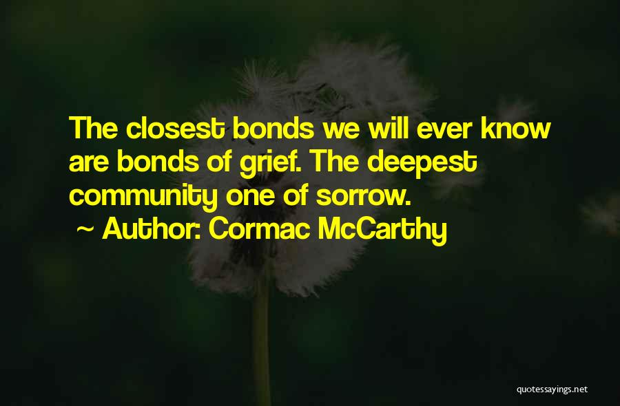 Cormac McCarthy Quotes: The Closest Bonds We Will Ever Know Are Bonds Of Grief. The Deepest Community One Of Sorrow.