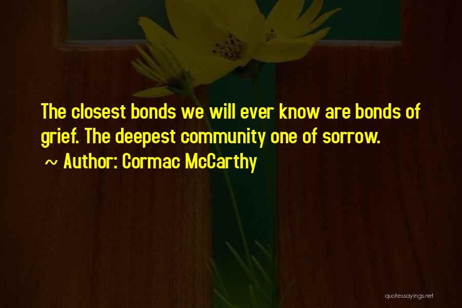 Cormac McCarthy Quotes: The Closest Bonds We Will Ever Know Are Bonds Of Grief. The Deepest Community One Of Sorrow.
