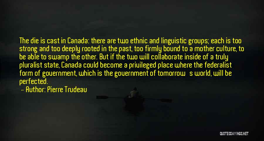 Pierre Trudeau Quotes: The Die Is Cast In Canada: There Are Two Ethnic And Linguistic Groups; Each Is Too Strong And Too Deeply