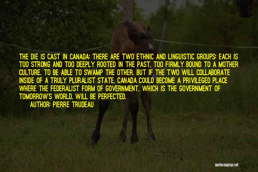 Pierre Trudeau Quotes: The Die Is Cast In Canada: There Are Two Ethnic And Linguistic Groups; Each Is Too Strong And Too Deeply